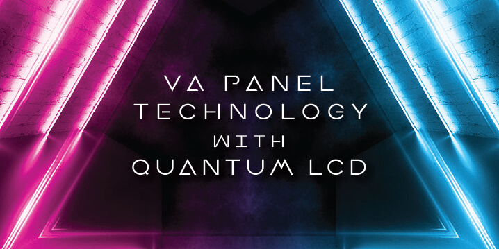 VA PANEL TECHNOLOGY WITH QUANTUM LCD