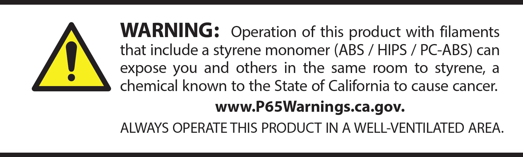 Warning: Operation of this product with filaments that include a styrene monomer (ABS / HIPS / PC-ABS) can expose you and other in the same room to styrene, a chemical known to the State of California to cause cancer.